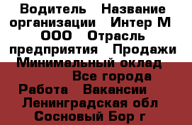 Водитель › Название организации ­ Интер-М, ООО › Отрасль предприятия ­ Продажи › Минимальный оклад ­ 50 000 - Все города Работа » Вакансии   . Ленинградская обл.,Сосновый Бор г.